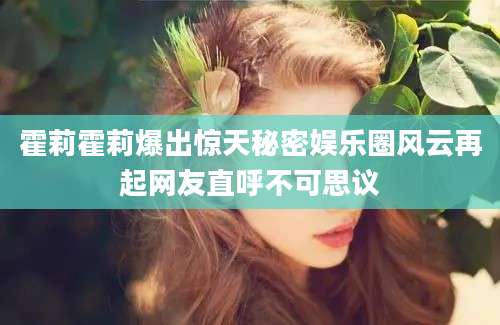 霍莉霍莉爆出惊天秘密娱乐圈风云再起网友直呼不可思议