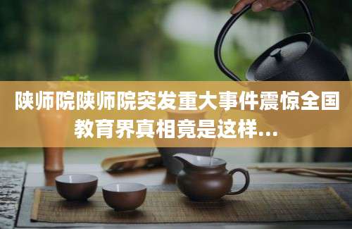 陕师院陕师院突发重大事件震惊全国教育界真相竟是这样...