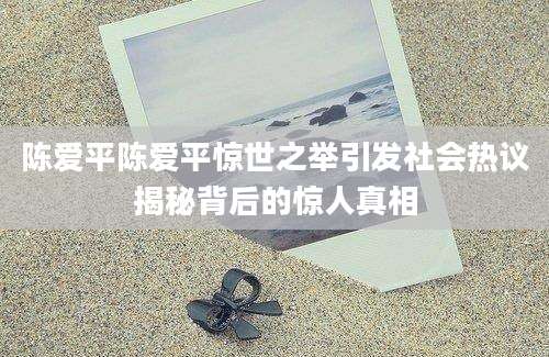 陈爱平陈爱平惊世之举引发社会热议揭秘背后的惊人真相