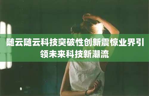 随云随云科技突破性创新震惊业界引领未来科技新潮流