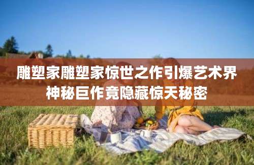 雕塑家雕塑家惊世之作引爆艺术界神秘巨作竟隐藏惊天秘密