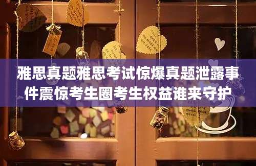 雅思真题雅思考试惊爆真题泄露事件震惊考生圈考生权益谁来守护