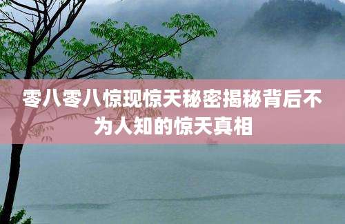 零八零八惊现惊天秘密揭秘背后不为人知的惊天真相