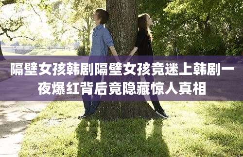 隔壁女孩韩剧隔壁女孩竟迷上韩剧一夜爆红背后竟隐藏惊人真相