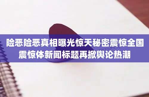 险恶险恶真相曝光惊天秘密震惊全国震惊体新闻标题再掀舆论热潮