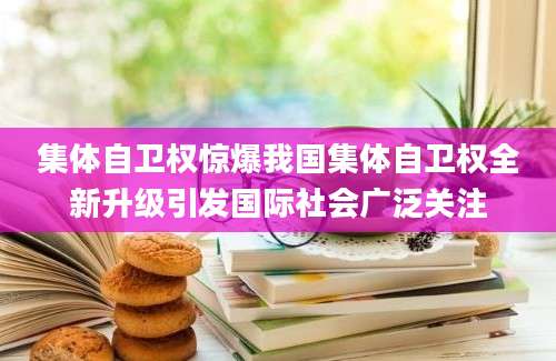 集体自卫权惊爆我国集体自卫权全新升级引发国际社会广泛关注