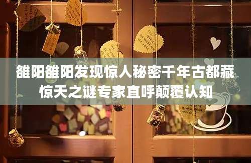 雒阳雒阳发现惊人秘密千年古都藏惊天之谜专家直呼颠覆认知
