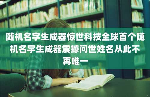 随机名字生成器惊世科技全球首个随机名字生成器震撼问世姓名从此不再唯一