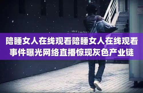 陪睡女人在线观看陪睡女人在线观看事件曝光网络直播惊现灰色产业链
