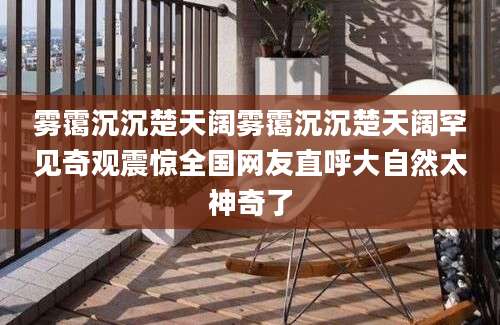 雾霭沉沉楚天阔雾霭沉沉楚天阔罕见奇观震惊全国网友直呼大自然太神奇了