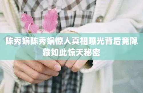 陈秀娟陈秀娟惊人真相曝光背后竟隐藏如此惊天秘密