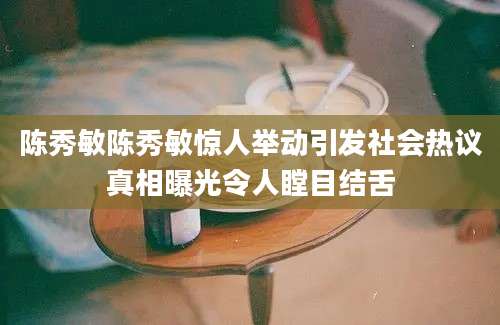 陈秀敏陈秀敏惊人举动引发社会热议真相曝光令人瞠目结舌