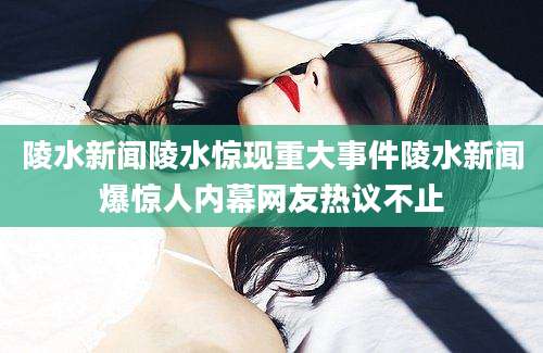 陵水新闻陵水惊现重大事件陵水新闻爆惊人内幕网友热议不止