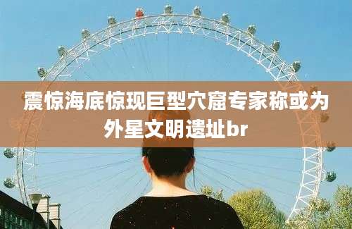 震惊海底惊现巨型穴窟专家称或为外星文明遗址br