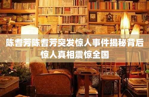 陈耆芳陈耆芳突发惊人事件揭秘背后惊人真相震惊全国