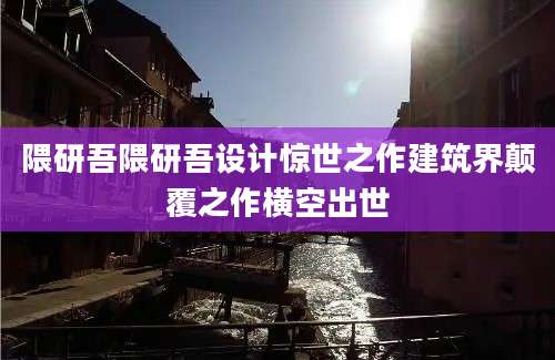 隈研吾隈研吾设计惊世之作建筑界颠覆之作横空出世