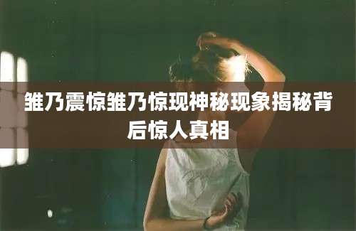 雏乃震惊雏乃惊现神秘现象揭秘背后惊人真相
