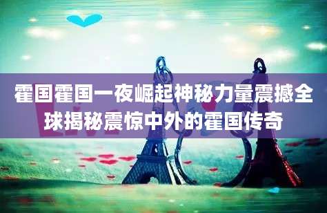霍国霍国一夜崛起神秘力量震撼全球揭秘震惊中外的霍国传奇