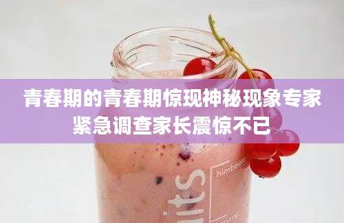 青春期的青春期惊现神秘现象专家紧急调查家长震惊不已