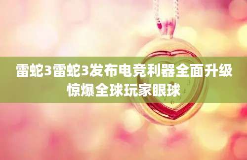 雷蛇3雷蛇3发布电竞利器全面升级惊爆全球玩家眼球