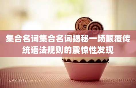 集合名词集合名词揭秘一场颠覆传统语法规则的震惊性发现