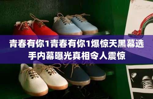 青春有你1青春有你1爆惊天黑幕选手内幕曝光真相令人震惊