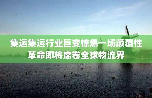 集运集运行业巨变惊爆一场颠覆性革命即将席卷全球物流界