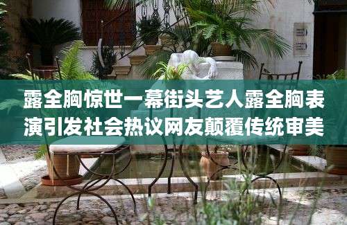 露全胸惊世一幕街头艺人露全胸表演引发社会热议网友颠覆传统审美