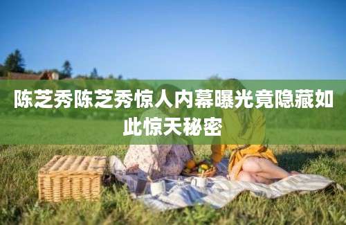 陈芝秀陈芝秀惊人内幕曝光竟隐藏如此惊天秘密
