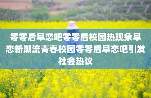 零零后早恋吧零零后校园热现象早恋新潮流青春校园零零后早恋吧引发社会热议