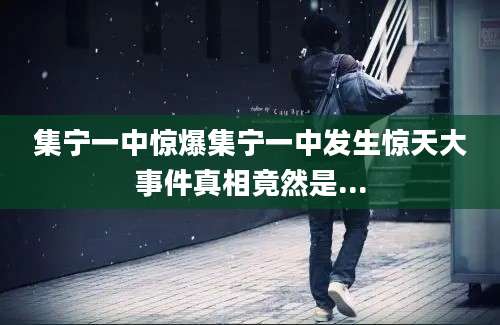 集宁一中惊爆集宁一中发生惊天大事件真相竟然是...