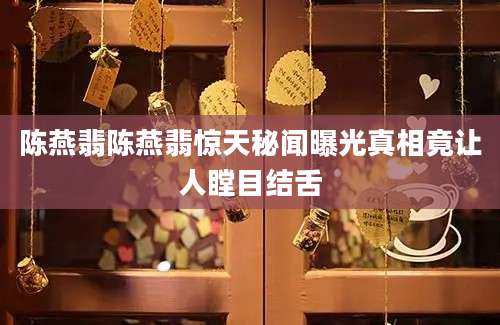 陈燕翡陈燕翡惊天秘闻曝光真相竟让人瞠目结舌