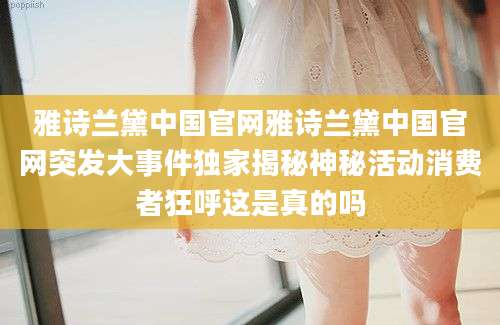 雅诗兰黛中国官网雅诗兰黛中国官网突发大事件独家揭秘神秘活动消费者狂呼这是真的吗