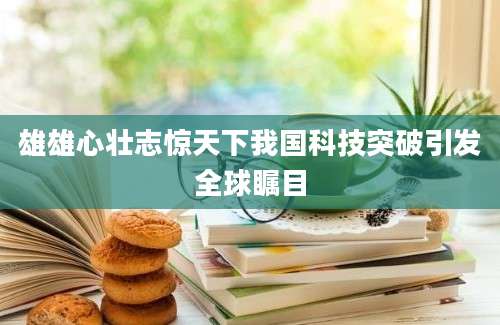 雄雄心壮志惊天下我国科技突破引发全球瞩目