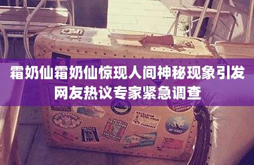 霜奶仙霜奶仙惊现人间神秘现象引发网友热议专家紧急调查