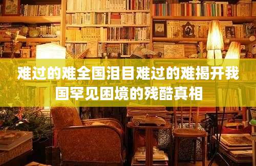 难过的难全国泪目难过的难揭开我国罕见困境的残酷真相