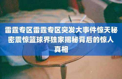 雷霆专区雷霆专区突发大事件惊天秘密震惊篮球界独家揭秘背后的惊人真相