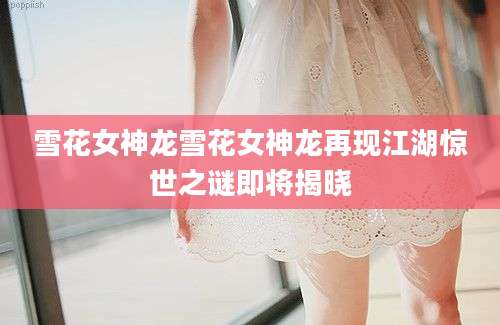 雪花女神龙雪花女神龙再现江湖惊世之谜即将揭晓