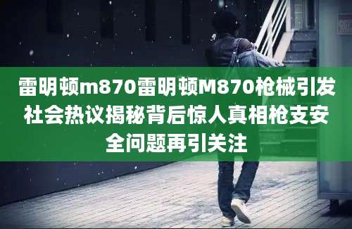 雷明顿m870雷明顿M870枪械引发社会热议揭秘背后惊人真相枪支安全问题再引关注