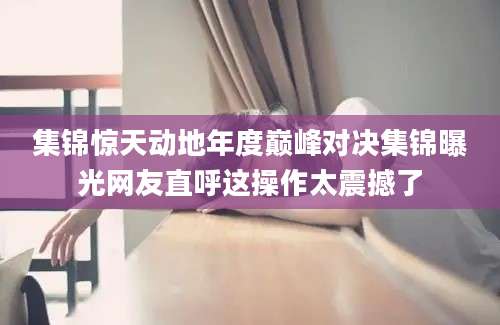 集锦惊天动地年度巅峰对决集锦曝光网友直呼这操作太震撼了