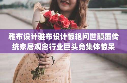 雅布设计雅布设计惊艳问世颠覆传统家居观念行业巨头竟集体惊呆