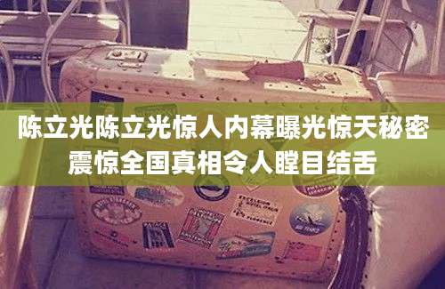 陈立光陈立光惊人内幕曝光惊天秘密震惊全国真相令人瞠目结舌