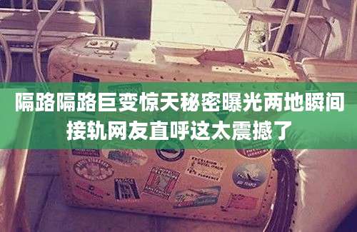 隔路隔路巨变惊天秘密曝光两地瞬间接轨网友直呼这太震撼了