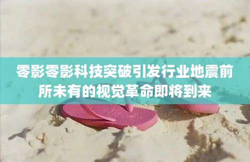 零影零影科技突破引发行业地震前所未有的视觉革命即将到来