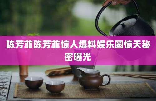 陈芳菲陈芳菲惊人爆料娱乐圈惊天秘密曝光