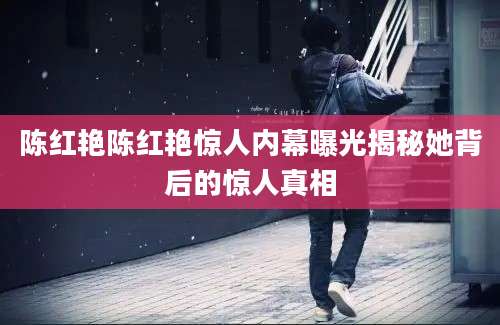陈红艳陈红艳惊人内幕曝光揭秘她背后的惊人真相
