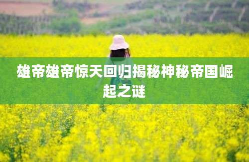 雄帝雄帝惊天回归揭秘神秘帝国崛起之谜