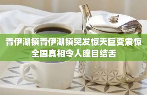 青伊湖镇青伊湖镇突发惊天巨变震惊全国真相令人瞠目结舌