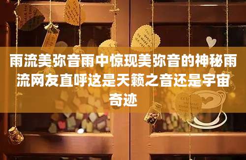 雨流美弥音雨中惊现美弥音的神秘雨流网友直呼这是天籁之音还是宇宙奇迹