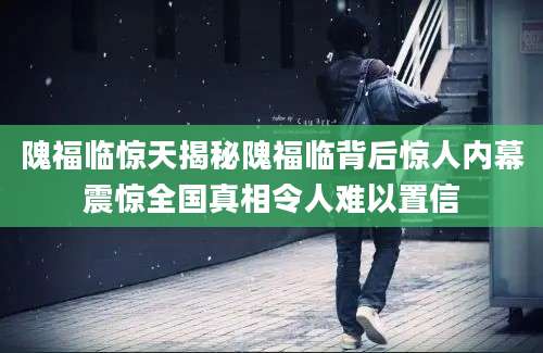 隗福临惊天揭秘隗福临背后惊人内幕震惊全国真相令人难以置信